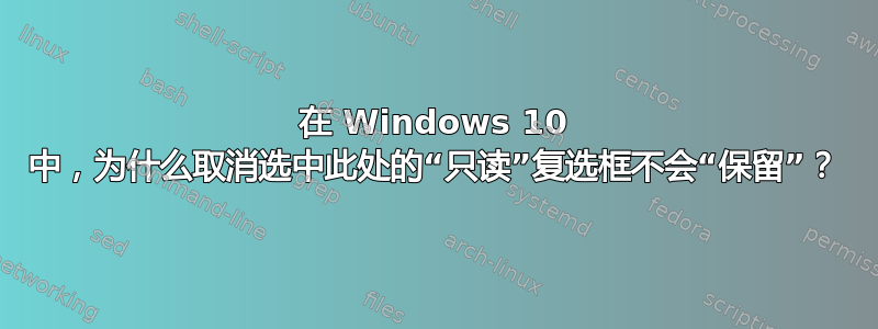 在 Windows 10 中，为什么取消选中此处的“只读”复选框不会“保留”？