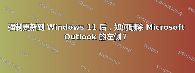 强制更新到 Windows 11 后，如何删除 Microsoft Outlook 的左侧？