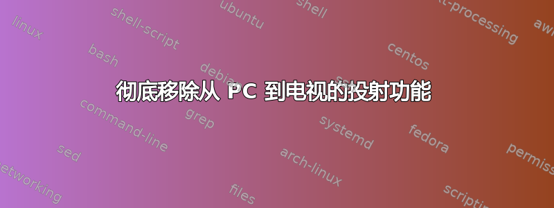 彻底移除从 PC 到电视的投射功能