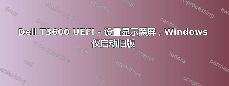 Dell T3600 UEFI - 设置显示黑屏，Windows 仅启动旧版