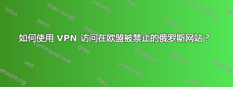 如何使用 VPN 访问在欧盟被禁止的俄罗斯网站？