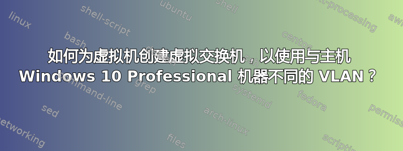 如何为虚拟机创建虚拟交换机，以使用与主机 Windows 10 Professional 机器不同的 VLAN？