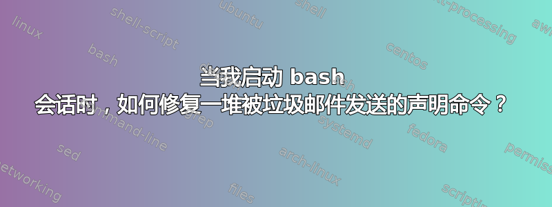 当我启动 bash 会话时，如何修复一堆被垃圾邮件发送的声明命令？