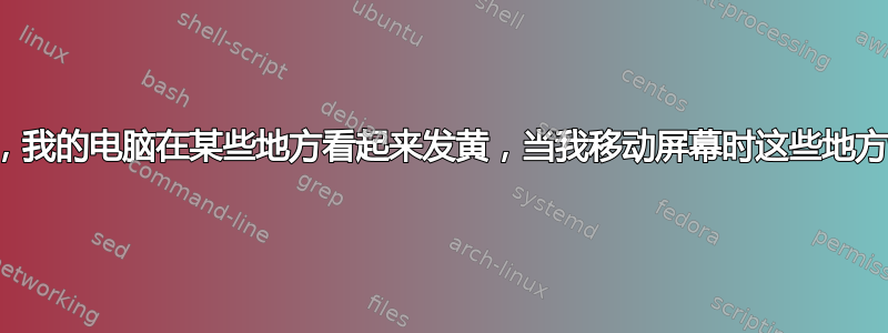 当屏幕变暗时，我的电脑在某些地方看起来发黄，当我移动屏幕时这些地方也会发生变化