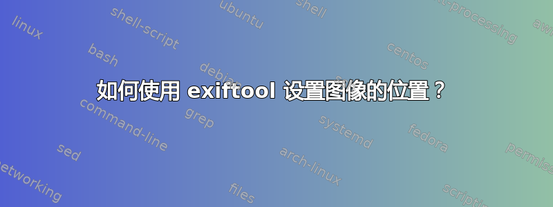 如何使用 exiftool 设置图像的位置？