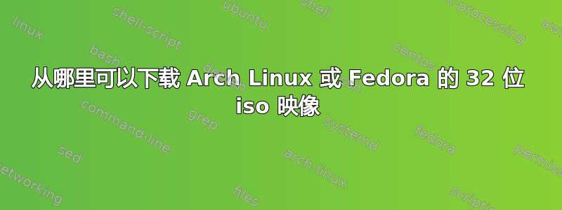 从哪里可以下载 Arch Linux 或 Fedora 的 32 位 iso 映像