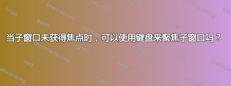 当子窗口未获得焦点时，可以使用键盘来聚焦子窗口吗？