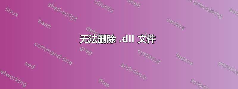 无法删除 .dll 文件