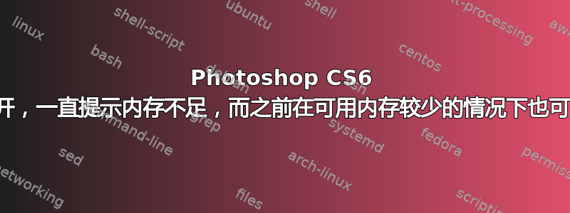 Photoshop CS6 无法打开，一直提示内存不足，而之前在可用内存较少的情况下也可以运行