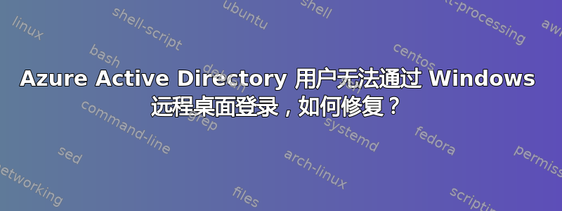 Azure Active Directory 用户无法通过 Windows 远程桌面登录，如何修复？