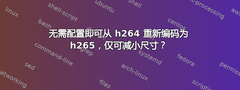 无需配置即可从 h264 重新编码为 h265，仅可减小尺寸？