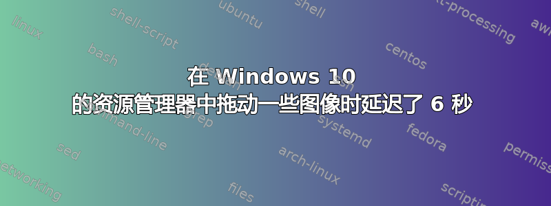 在 Windows 10 的资源管理器中拖动一些图像时延迟了 6 秒