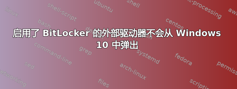 启用了 BitLocker 的外部驱动器不会从 Windows 10 中弹出