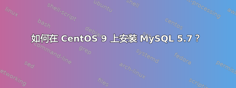 如何在 CentOS 9 上安装 MySQL 5.7？