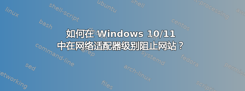 如何在 Windows 10/11 中在网络适配器级别阻止网站？