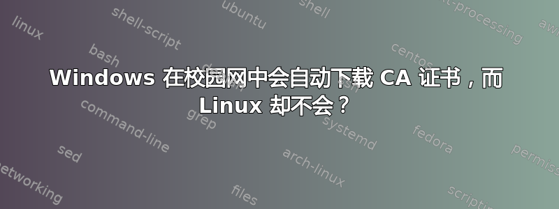 Windows 在校园网中会自动下载 CA 证书，而 Linux 却不会？