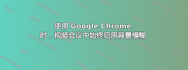 使用 Google Chrome 时，视频会议中始终启用背景模糊