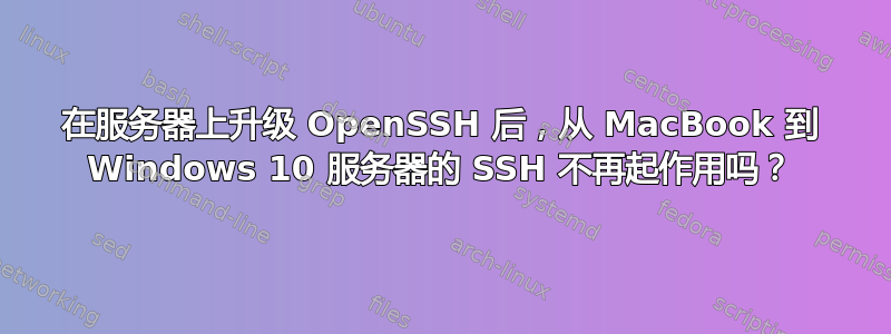 在服务器上升级 OpenSSH 后，从 MacBook 到 Windows 10 服务器的 SSH 不再起作用吗？