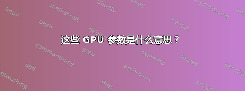 这些 GPU 参数是什么意思？