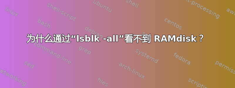 为什么通过“lsblk -all”看不到 RAMdisk？