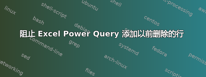 阻止 Excel Power Query 添加以前删除的行