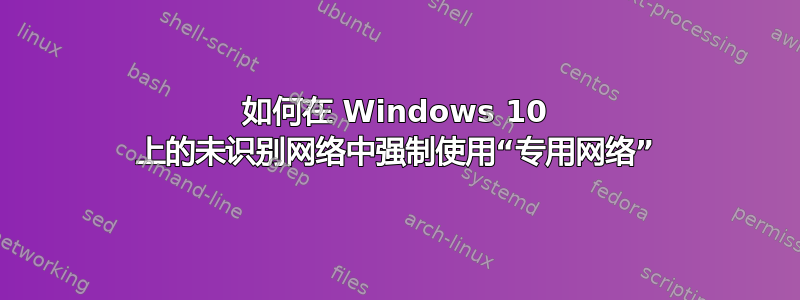 如何在 Windows 10 上的未识别网络中强制使用“专用网络”