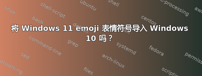 将 Windows 11 emoji 表情符号导入 Windows 10 吗？