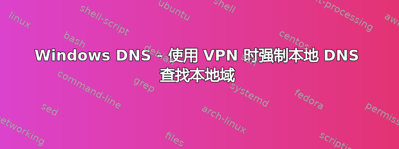 Windows DNS - 使用 VPN 时强制本地 DNS 查找本地域