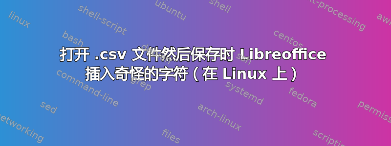 打开 .csv 文件然后保存时 Libreoffice 插入奇怪的字符（在 Linux 上）