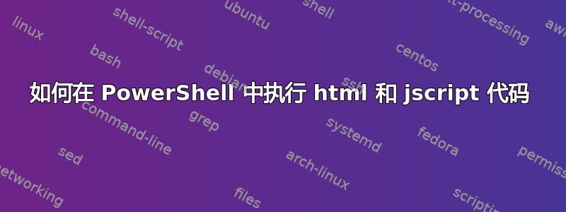 如何在 PowerShell 中执行 html 和 jscript 代码