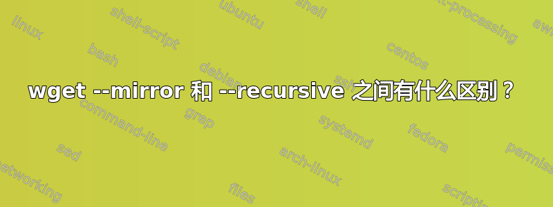 wget --mirror 和 --recursive 之间有什么区别？