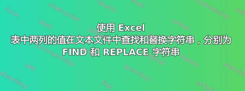 使用 Excel 表中两列的值在文本文件中查找和替换字符串，分别为 FIND 和 REPLACE 字符串