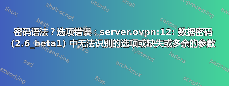 密码语法？选项错误：server.ovpn:12: 数据密码 (2.6_beta1) 中无法识别的选项或缺失或多余的参数