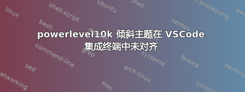 powerlevel10k 倾斜主题在 VSCode 集成终端中未对齐