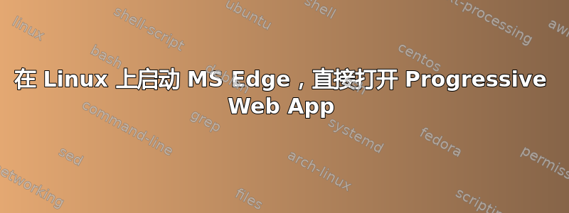 在 Linux 上启动 MS Edge，直接打开 Progressive Web App