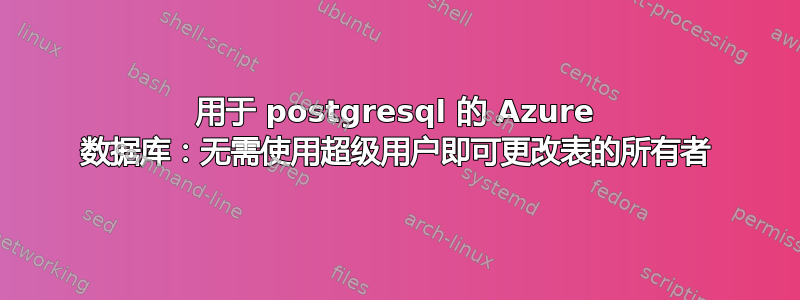 用于 postgresql 的 Azure 数据库：无需使用超级用户即可更改表的所有者