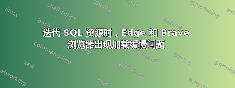 迭代 SQL 资源时，Edge 和 Brave 浏览器出现加载缓慢问题