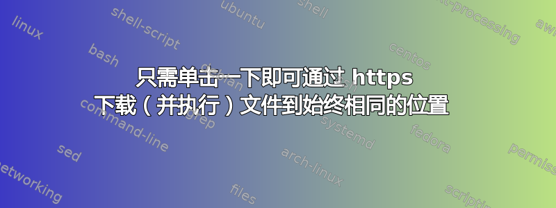 只需单击一下即可通过 https 下载（并执行）文件到始终相同的位置 