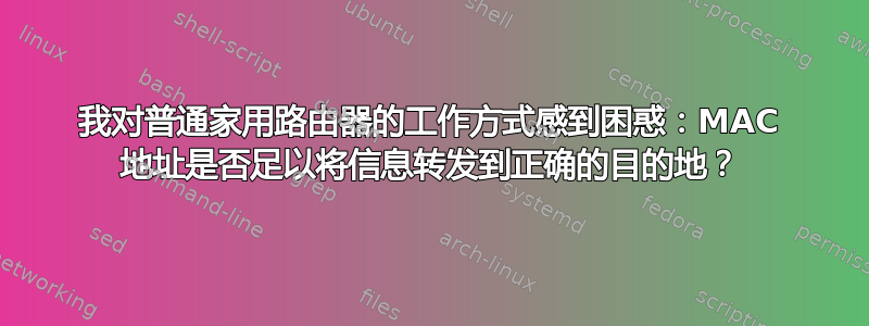 我对普通家用路由器的工作方式感到困惑：MAC 地址是否足以将信息转发到正确的目的地？