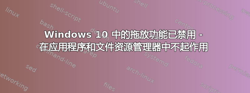 Windows 10 中的拖放功能已禁用 - 在应用程序和文件资源管理器中不起作用