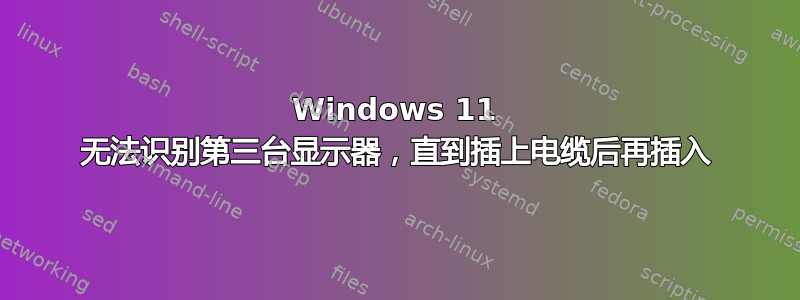 Windows 11 无法识别第三台显示器，直到插上电缆后再插入