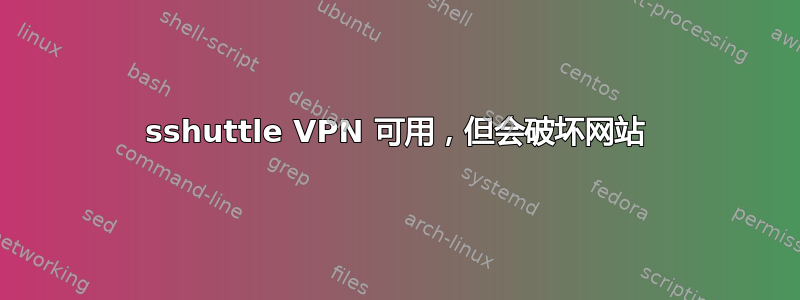 sshuttle VPN 可用，但会破坏网站