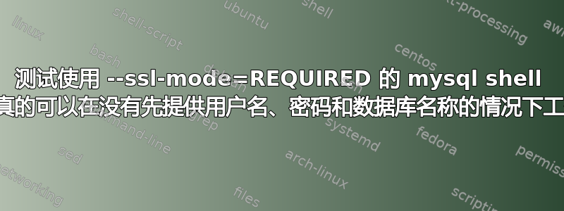 测试使用 --ssl-mode=REQUIRED 的 mysql shell 是否真的可以在没有先提供用户名、密码和数据库名称的情况下工作？