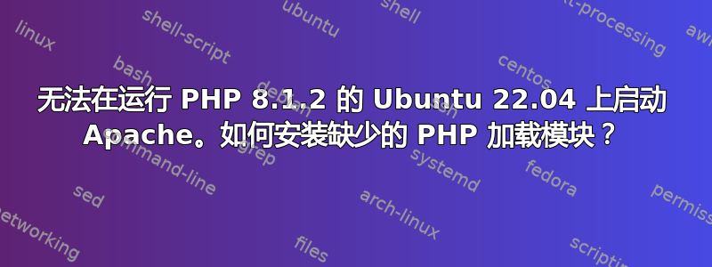 无法在运行 PHP 8.1.2 的 Ubuntu 22.04 上启动 Apache。如何安装缺少的 PHP 加载模块？