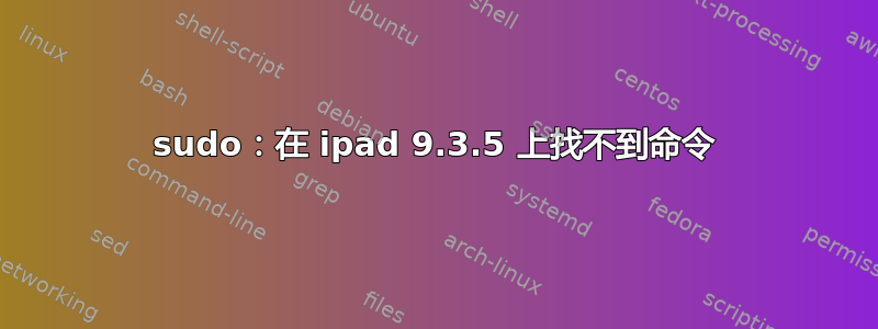 sudo：在 ipad 9.3.5 上找不到命令