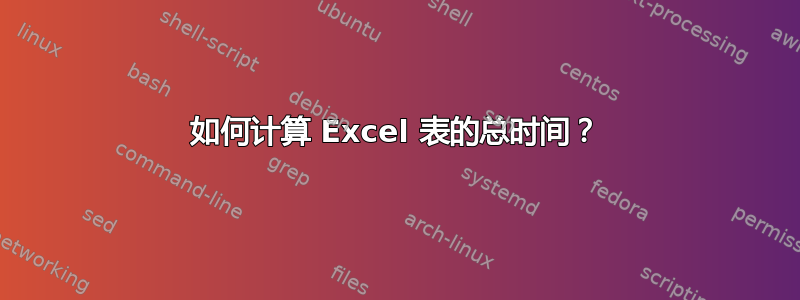 如何计算 Excel 表的总时间？