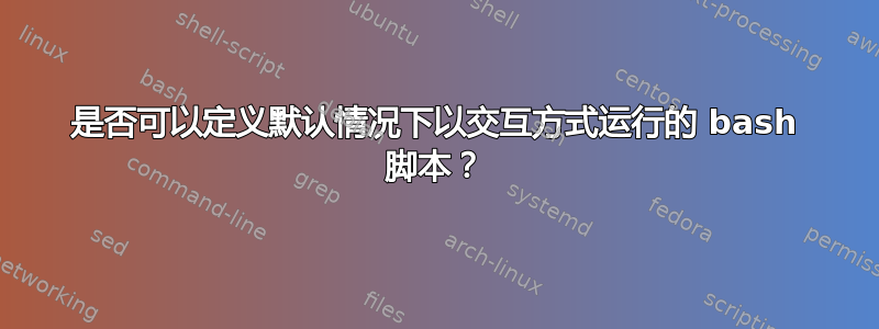 是否可以定义默认情况下以交互方式运行的 bash 脚本？