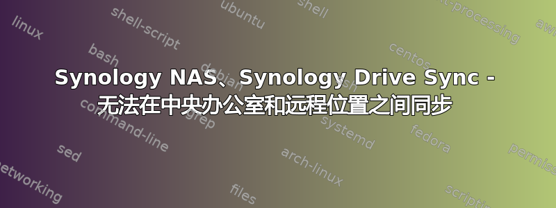 Synology NAS、Synology Drive Sync - 无法在中央办公室和远程位置之间同步