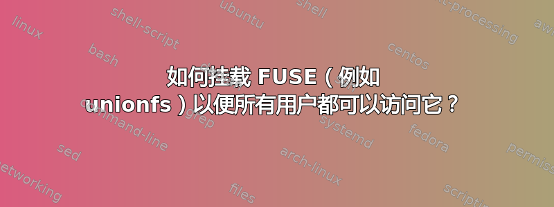 如何挂载 FUSE（例如 unionfs）以便所有用户都可以访问它？