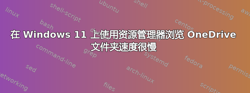 在 Windows 11 上使用资源管理器浏览 OneDrive 文件夹速度很慢